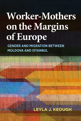 Travailleuses-mères aux marges de l'Europe : Genre et migration entre la Moldavie et Istanbul - Worker-Mothers on the Margins of Europe: Gender and Migration Between Moldova and Istanbul
