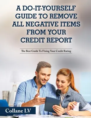 Un guide à faire soi-même pour supprimer tous les éléments négatifs de votre dossier de crédit : Le meilleur guide pour rétablir votre cote de crédit - A Do-It-Yourself Guide To Remove All Negative Items From Your Credit Report: The Best Guide To Fixing Your Credit Rating