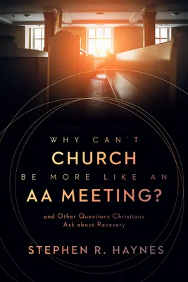 Pourquoi l'église ne peut-elle pas ressembler davantage à une réunion des AA ? Et d'autres questions que les chrétiens posent sur le rétablissement - Why Can't Church Be More Like an AA Meeting?: And Other Questions Christians Ask about Recovery