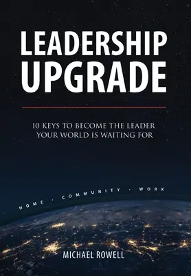 Leadership Upgrade : 10 Keys to Become the Leader Your World Is Waiting For - Home, Community, Work : 10 Keys to Become the Leader Your Worl - Leadership Upgrade: 10 Keys to Become the Leader Your World Is Waiting For - Home, Community, Work: 10 Keys to Become the Leader Your Worl