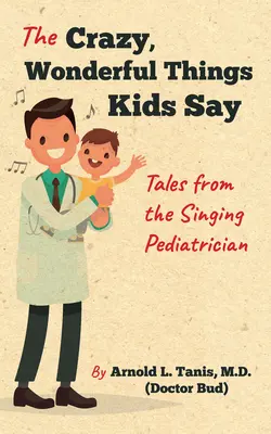 Les choses folles et merveilleuses que disent les enfants : contes du pédiatre chanteur - The Crazy, Wonderful Things Kids Say: Tales from the Singing Pediatrician