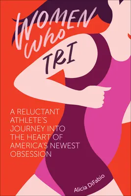 Women Who Tri : Le voyage d'une athlète réticente au cœur de la nouvelle obsession américaine - Women Who Tri: A Reluctant Athlete's Journey Into the Heart of America's Newest Obsession