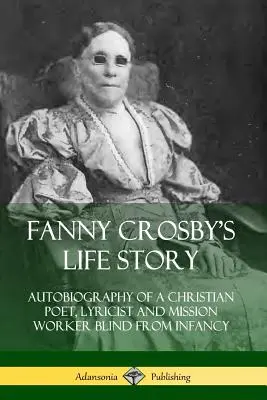 L'histoire de la vie de Fanny Crosby : Autobiographie d'une poétesse chrétienne, d'une parolière et d'une missionnaire aveugle depuis l'enfance - Fanny Crosby's Life Story: Autobiography of a Christian Poet, Lyricist and Mission Worker Blind from Infancy
