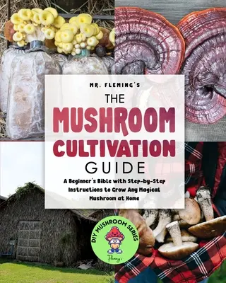 Le guide de la culture des champignons : Une bible pour les débutants avec des instructions pas à pas pour cultiver n'importe quel champignon magique à la maison - The Mushroom Cultivation Guide: A Beginner's Bible with Step-by-Step Instructions to Grow Any Magical Mushroom at Home