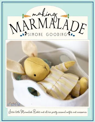 Making Marmalade : Stitch Little Marmalade Rabbit and All Her Pretty Seasonal Outfit and Accessories (Coudre le petit lapin Marmelade et tous ses jolis vêtements et accessoires de saison) - Making Marmalade: Stitch Little Marmalade Rabbit and All Her Pretty Seasonal Outfit and Accessories