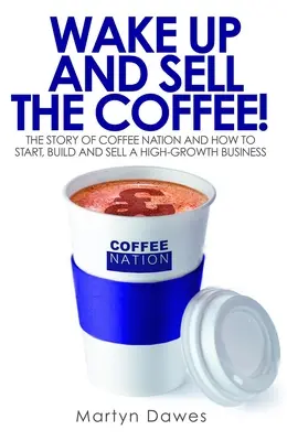 Réveillez-vous et vendez le café ! L'histoire de Coffee Nation et comment lancer, construire et vendre une entreprise à forte croissance - Wake Up and Sell the Coffee!: The Story of Coffee Nation and How to Start, Build and Sell a High-Growth Business