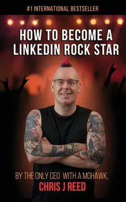 Comment devenir une star de LinkedIn : Par le seul PDG avec un Mohawk, Chris J Reed - How to Become a LinkedIn Rock Star: By the Only CEO with a Mohawk, Chris J Reed