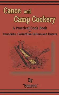 Canoe and Camp Cookery : Un livre de cuisine pratique pour les canoéistes, les marins corinthiens et les randonneurs - Canoe and Camp Cookery: A Practical Cook Book for Canoeists, Corinthian Sailors and Outers