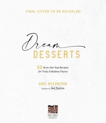 Desserts de rêve : 60 recettes exceptionnelles pour une saveur vraiment fabuleuse - Dream Desserts: 60 Over-The-Top Recipes for Truly Fabulous Flavor