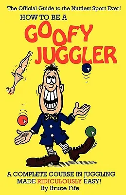 Comment devenir un jongleur de goofy : Un cours complet de jonglerie ridiculement facile ! - How to Be a Goofy Juggler: A Complete Course in Juggling Made Ridiculously Easy!