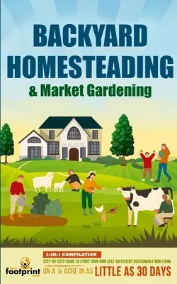 Backyard Homesteading & Market Gardening : 2-in-1 Compilation Step-By-Step Guide to Start Your Own Self Sufficient Sustainable Mini Farm on a 1/4 Acre - Backyard Homesteading & Market Gardening: 2-in-1 Compilation Step-By-Step Guide to Start Your Own Self Sufficient Sustainable Mini Farm on a 1/4 Acre