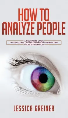 Comment analyser les gens : Un guide pour débutants pour analyser, comprendre et prédire le comportement des gens - How To Analyze People: A Beginner's Guide to Analyzing, Understanding, and Predicting People's Behavior