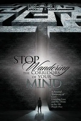 Cessez d'errer dans les couloirs de votre esprit : Un témoignage personnel de l'amour indéfectible de Dieu et de son désir de libérer les gens - Stop Wandering the Corridors of Your Mind: A Personal Testimony of God's Unfailing Love and His Desire to Set People Free