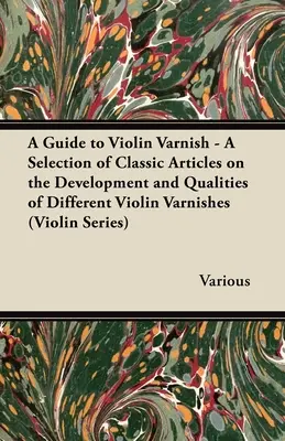 Guide des vernis pour violon - Une sélection d'articles classiques sur le développement et les qualités des différents vernis pour violon (Violin Series) - A Guide to Violin Varnish - A Selection of Classic Articles on the Development and Qualities of Different Violin Varnishes (Violin Series)