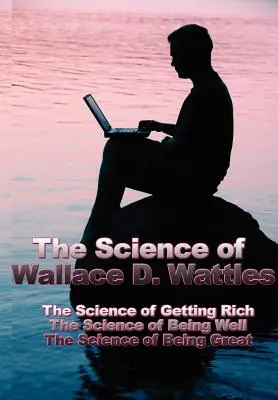 La science de Wallace D. Wattles : La science de la richesse, la science du bien-être, la science de l'excellence - The Science of Wallace D. Wattles: The Science of Getting Rich, the Science of Being Well, the Science of Being Great