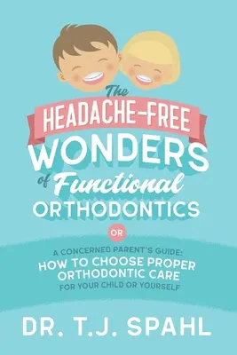 Les merveilles sans maux de tête de l'orthodontie fonctionnelle : Guide du parent inquiet : Comment choisir les bons soins orthodontiques pour votre enfant ou pour vous-même - The Headache-Free Wonders of Functional Orthodontics: A Concerned Parent's Guide: How to Choose Proper Orthodontic Care for Your Child or Yourself