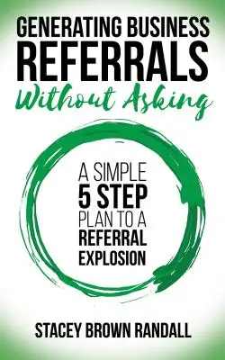 Générer des recommandations d'affaires sans demander : Un plan simple en cinq étapes pour une explosion des recommandations - Generating Business Referrals Without Asking: A Simple Five Step Plan to a Referral Explosion