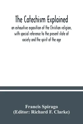 Le catéchisme expliqué : un exposé exhaustif de la religion chrétienne, avec une référence spéciale à l'état actuel de la société et à l'espi - The catechism explained: an exhaustive exposition of the Christian religion, with special reference to the present state of society and the spi