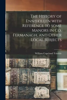 L'histoire d'Enniskillen avec référence à certains manoirs du Co. Fermanagh, et d'autres sujets locaux ; 1 - The History of Enniskillen With Reference to Some Manors in Co. Fermanagh, and Other Local Subjects; 1