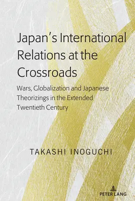 Les relations internationales du Japon à la croisée des chemins : Guerres, mondialisation et théories japonaises dans le prolongement du vingtième siècle - Japan's International Relations at the Crossroads: Wars, Globalization and Japanese Theorizings in the Extended Twentieth Century