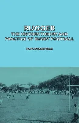 Rugger - L'histoire, la théorie et la pratique du rugby - Rugger - The History, Theory and Practice of Rugby Football