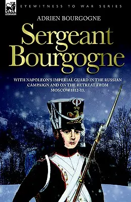 Sergent Bourgogne - avec la garde impériale de Napoléon lors de la campagne de Russie et de la retraite de Moscou 1812 - 13 - Sergeant Bourgogne - with Napoleon's Imperial Guard in the Russian campaign and on the retreat from Moscow 1812 - 13
