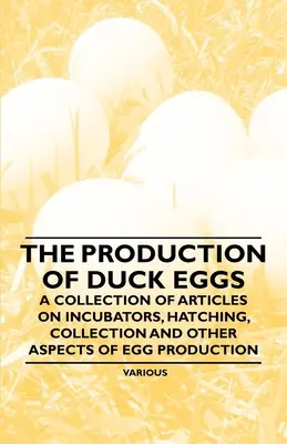 La production d'œufs de canard - Une collection d'articles sur les couveuses, l'éclosion, la collecte et d'autres aspects de la production d'œufs - The Production of Duck Eggs - A Collection of Articles on Incubators, Hatching, Collection and Other Aspects of Egg Production