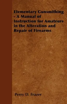 L'armurerie élémentaire - Un manuel d'instruction pour les amateurs dans la modification et la réparation des armes à feu - Elementary Gunsmithing - A Manual of Instruction for Amateurs in the Alteration and Repair of Firearms