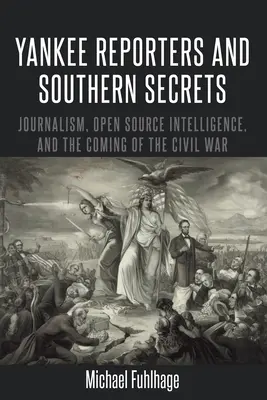 Les journalistes yankees et les secrets du Sud : le journalisme, les renseignements de source ouverte et l'avènement de la guerre de Sécession - Yankee Reporters and Southern Secrets; Journalism, Open Source Intelligence, and the Coming of the Civil War