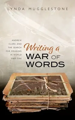 Écrire une guerre des mots : Andrew Clark et la quête de sens pendant la Première Guerre mondiale - Writing a War of Words: Andrew Clark and the Search for Meaning in World War One