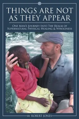 Les choses ne sont pas ce qu'elles semblent être : Le voyage d'un homme dans le royaume de la guérison physique surnaturelle et de la plénitude - Things Are Not as They Appear: One Man's Journey into the Realm of Supernatural Physical Healing & Wholeness