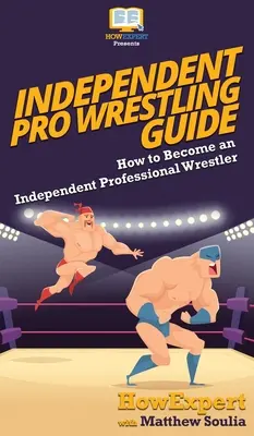 Guide de la lutte professionnelle indépendante : Comment devenir un lutteur professionnel indépendant - Independent Pro Wrestling Guide: How To Become an Independent Professional Wrestler