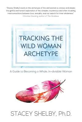 Traquer l'archétype de la femme sauvage : Un guide pour devenir une femme entière et indivisible - Tracking the Wild Woman Archetype: A Guide to Becoming a Whole, In-divisible Woman