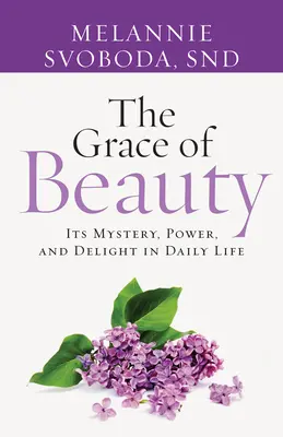 La grâce de la beauté : Son mystère, son pouvoir et son plaisir dans la vie quotidienne - The Grace of Beauty: Its Mystery, Power, and Delight in Daily Life