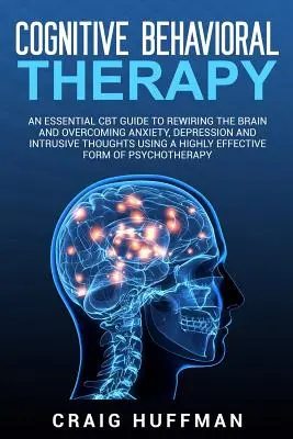 La thérapie cognitivo-comportementale : Un guide essentiel de la TCC pour reconnecter le cerveau et surmonter l'anxiété, la dépression et les pensées intrusives à l'aide d'une méthode de haute qualité. - Cognitive Behavioral Therapy: An Essential CBT Guide to Rewiring the Brain and Overcoming Anxiety, Depression, and Intrusive Thoughts Using a Highly