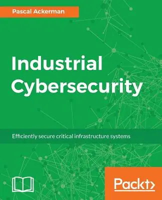 Cybersécurité industrielle : Sécuriser efficacement les systèmes d'infrastructures critiques - Industrial Cybersecurity: Efficiently secure critical infrastructure systems