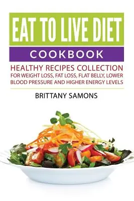 Eat to Live Diet Cookbook : Collection de recettes saines pour la perte de poids, la perte de graisse, le ventre plat, la baisse de la tension artérielle et l'augmentation du niveau d'énergie - Eat to Live Diet Cookbook: Healthy Recipes Collection For Weight Loss, Fat Loss, Flat Belly, Lower Blood Pressure and Higher Energy Levels