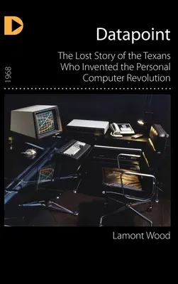 Datapoint : L'histoire perdue des Texans qui ont inventé la révolution de l'ordinateur personnel - Datapoint: The Lost Story of the Texans Who Invented the Personal Computer Revolution