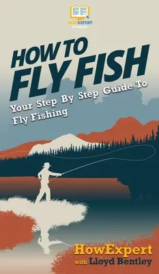 Comment pêcher à la mouche : Votre guide pas à pas pour la pêche à la mouche - How to Fly Fish: Your Step By Step Guide To Fly Fishing