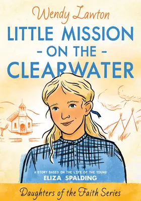 La petite mission sur la rivière Clearwater : Une histoire basée sur la vie de la jeune Eliza Spalding - Little Mission on the Clearwater: A Story Based on the Life of Young Eliza Spalding