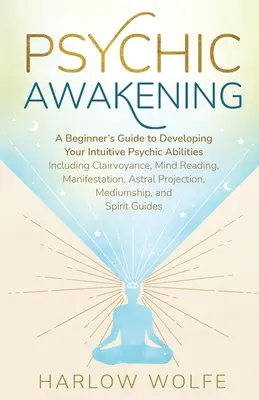 L'éveil psychique : Guide du débutant pour développer ses capacités psychiques intuitives, y compris la clairvoyance, la lecture de l'esprit et la manifestation. - Psychic Awakening: A Beginner's Guide to Developing Your Intuitive Psychic Abilities, Including Clairvoyance, Mind Reading, Manifestation