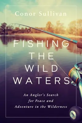 La pêche dans les eaux sauvages : La recherche de la paix et de l'aventure dans la nature par un pêcheur à la ligne - Fishing the Wild Waters: An Angler's Search for Peace and Adventure in the Wilderness