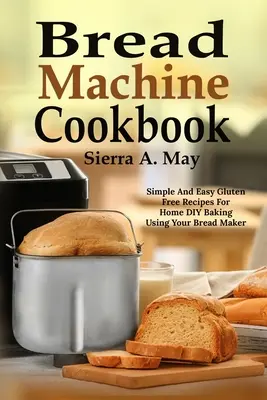 Bread Machine Cookbook : Simple and Easy Gluten Free Recipes For Home DIY Baking Using Your Bread Maker (Recettes simples et faciles sans gluten pour faire du pain à la maison à l'aide de votre machine à pain) - Bread Machine Cookbook: Simple And Easy Gluten Free Recipes For Home DIY Baking Using Your Bread Maker