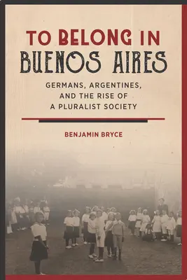 Appartenir à Buenos Aires : Allemands, Argentins et l'émergence d'une société pluraliste - To Belong in Buenos Aires: Germans, Argentines, and the Rise of a Pluralist Society