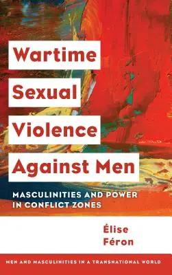 Violence sexuelle contre les hommes en temps de guerre : Masculinités et pouvoir dans les zones de conflit - Wartime Sexual Violence against Men: Masculinities and Power in Conflict Zones