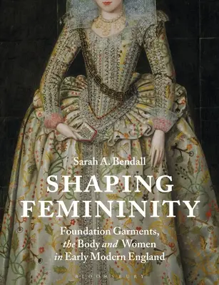 Façonner la féminité : Foundation Garments, the Body and Women in Early Modern England (Vêtements de base, corps et femmes dans l'Angleterre du début des temps modernes) - Shaping Femininity: Foundation Garments, the Body and Women in Early Modern England