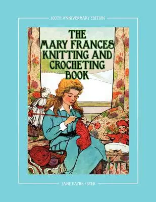 The Mary Frances Knitting and Crocheting Book 100th Anniversary Edition : Un livre d'histoire et d'instruction pour enfants avec des modèles de vêtements de poupées pour 18 poupées - The Mary Frances Knitting and Crocheting Book 100th Anniversary Edition: A Children's Story-Instruction Book with Doll Clothes Patterns for 18 Dolls