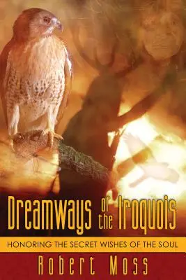 Les voies du rêve des Iroquois : honorer les souhaits secrets de l'âme - Dreamways of the Iroquois: Honoring the Secret Wishes of the Soul