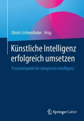 Knstliche Intelligenz Erfolgreich Umsetzen : Praxisbeispiele Fr Integrierte Intelligenz (en anglais) - Knstliche Intelligenz Erfolgreich Umsetzen: Praxisbeispiele Fr Integrierte Intelligenz