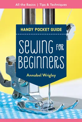 Guide de poche de la couture pour débutants : Toutes les bases, les astuces et les techniques - Sewing for Beginners Handy Pocket Guide: All the Basics; Tips & Techniques